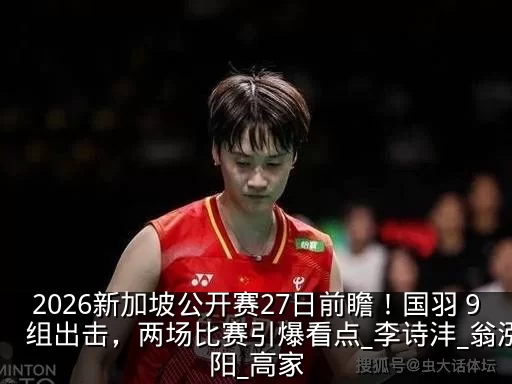 2026新加坡公开赛27日前瞻！国羽 9 组出击，两场比赛引爆看点_李诗沣_翁泓阳_高家